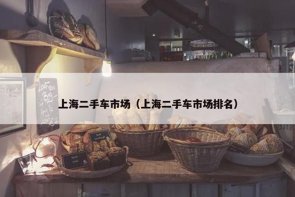 上海二手车市场（上海二手车市场排名）