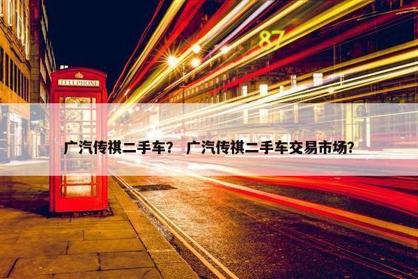 广汽传祺二手车？ 广汽传祺二手车交易市场？