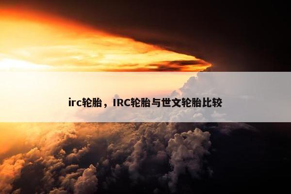 irc轮胎，IRC轮胎与世文轮胎比较