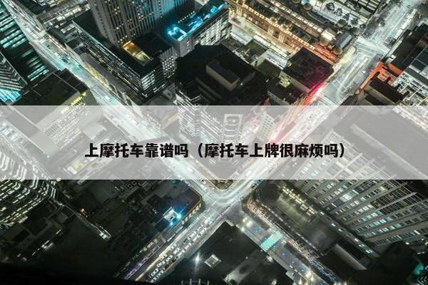 上摩托车靠谱吗（摩托车上牌很麻烦吗）