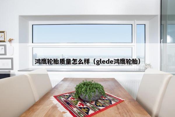 鸿鹰轮胎质量怎么样（glede鸿鹰轮胎）