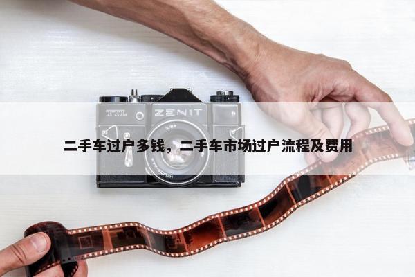 二手车过户多钱，二手车市场过户流程及费用