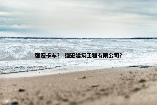 强宏卡车？ 强宏建筑工程有限公司？