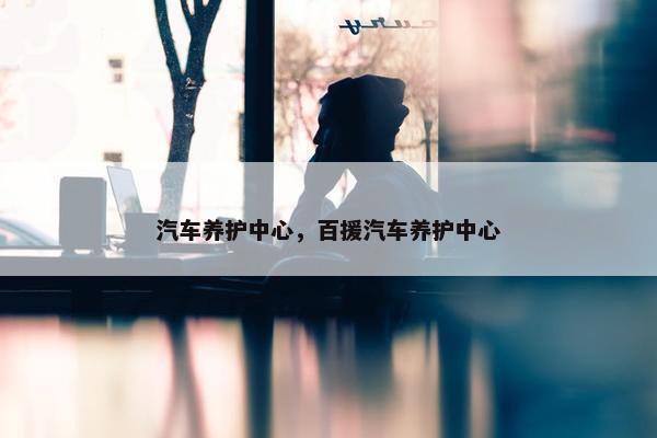 汽车养护中心，百援汽车养护中心