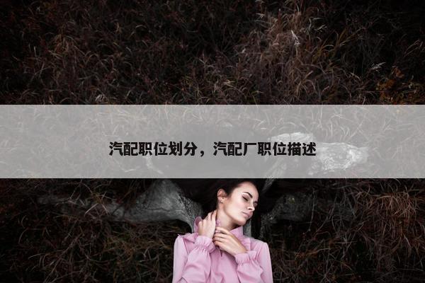 汽配职位划分，汽配厂职位描述