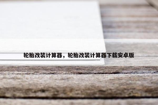 轮胎改装计算器，轮胎改装计算器下载安卓版