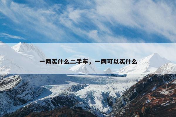 一两买什么二手车，一两可以买什么