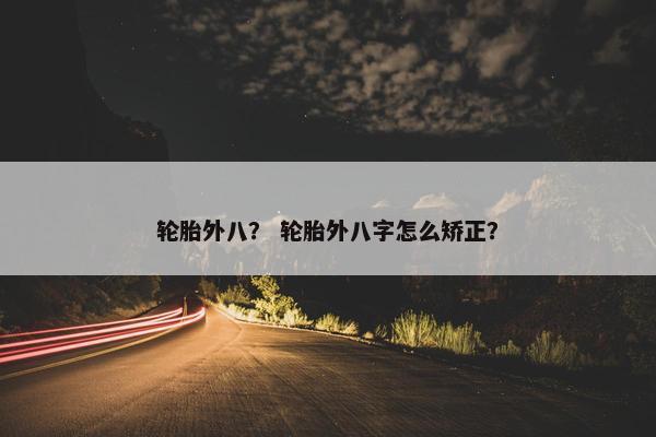 轮胎外八？ 轮胎外八字怎么矫正？