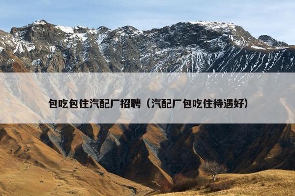 包吃包住汽配厂招聘（汽配厂包吃住待遇好）