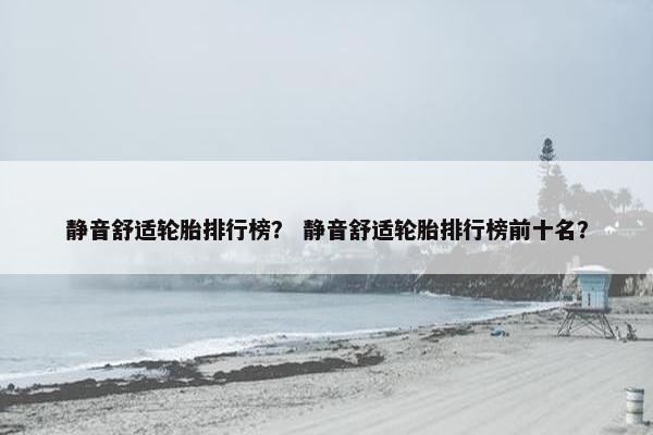 静音舒适轮胎排行榜？ 静音舒适轮胎排行榜前十名？