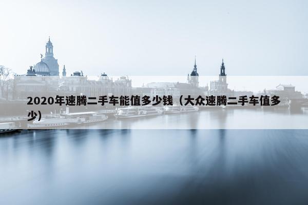 2020年速腾二手车能值多少钱（大众速腾二手车值多少）