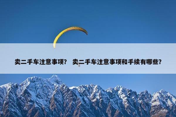 卖二手车注意事项？ 卖二手车注意事项和手续有哪些？