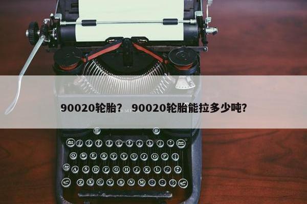 90020轮胎？ 90020轮胎能拉多少吨？