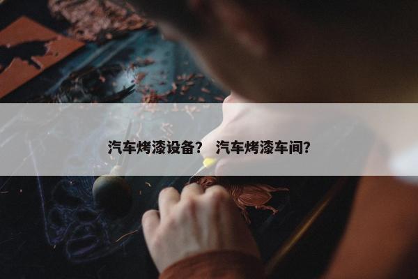 汽车烤漆设备？ 汽车烤漆车间？