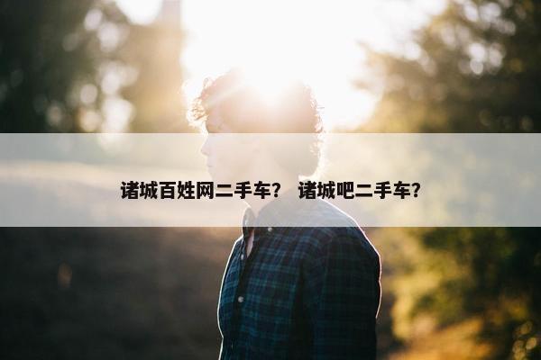 诸城百姓网二手车？ 诸城吧二手车？