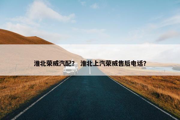 淮北荣威汽配？ 淮北上汽荣威售后电话？