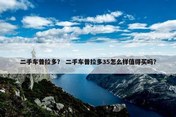 二手车普拉多？ 二手车普拉多35怎么样值得买吗？