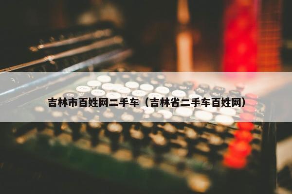吉林市百姓网二手车（吉林省二手车百姓网）