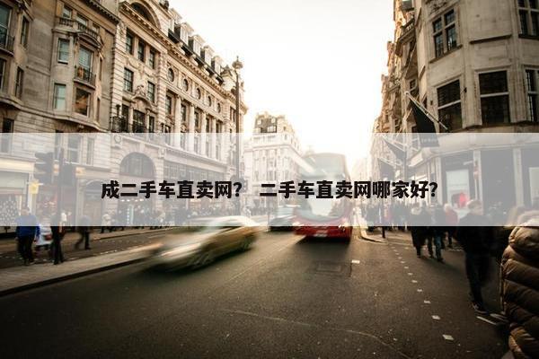 成二手车直卖网？ 二手车直卖网哪家好？