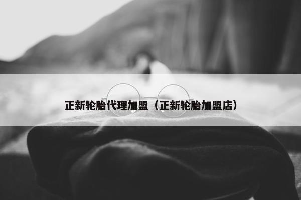 正新轮胎代理加盟（正新轮胎加盟店）