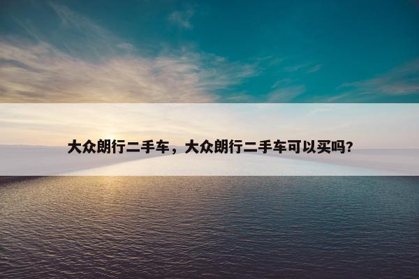 大众朗行二手车，大众朗行二手车可以买吗?