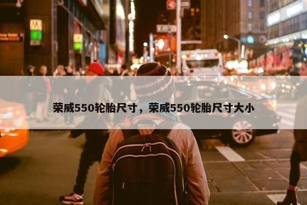 荣威550轮胎尺寸，荣威550轮胎尺寸大小