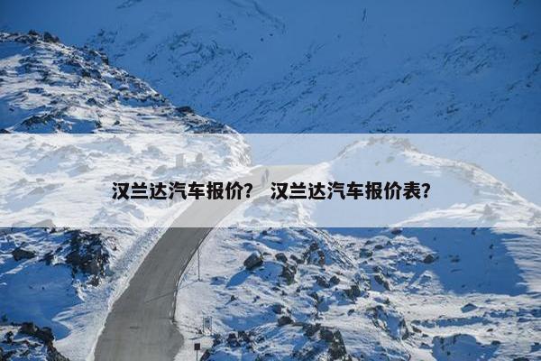 汉兰达汽车报价？ 汉兰达汽车报价表？