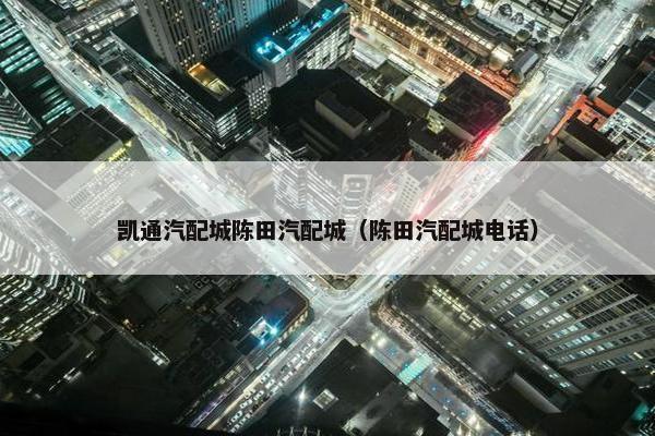 凯通汽配城陈田汽配城（陈田汽配城电话）