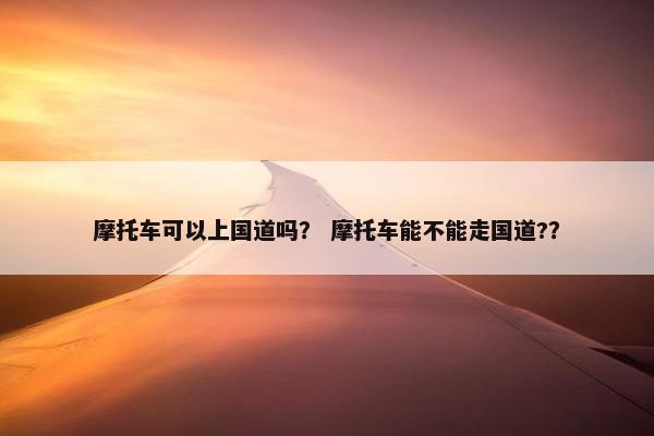 摩托车可以上国道吗？ 摩托车能不能走国道?？