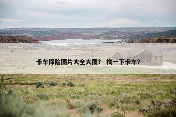 卡车探险图片大全大图？ 找一下卡车？