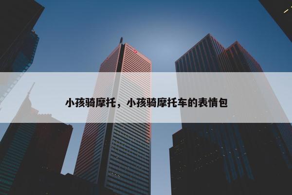 小孩骑摩托，小孩骑摩托车的表情包