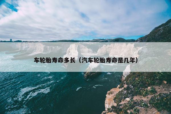 车轮胎寿命多长（汽车轮胎寿命是几年）