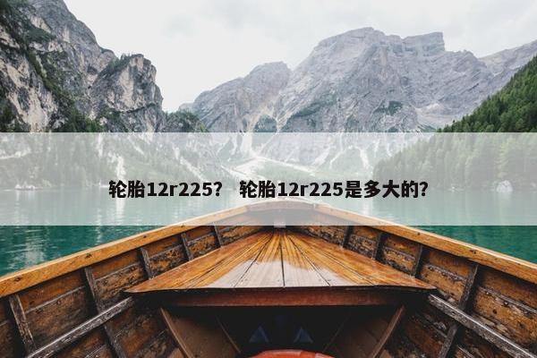 轮胎12r225？ 轮胎12r225是多大的？