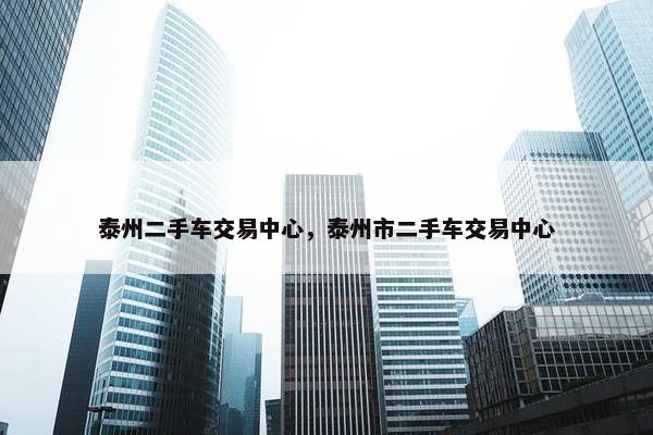 泰州二手车交易中心，泰州市二手车交易中心