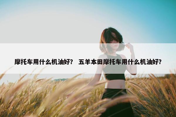 摩托车用什么机油好？ 五羊本田摩托车用什么机油好？