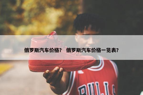 俄罗斯汽车价格？ 俄罗斯汽车价格一览表？