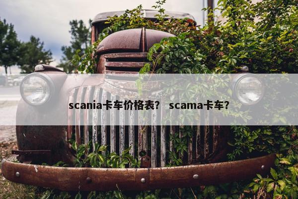 scania卡车价格表？ scama卡车？