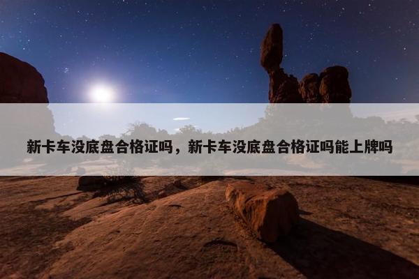 新卡车没底盘合格证吗，新卡车没底盘合格证吗能上牌吗
