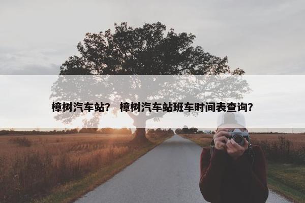 樟树汽车站？ 樟树汽车站班车时间表查询？