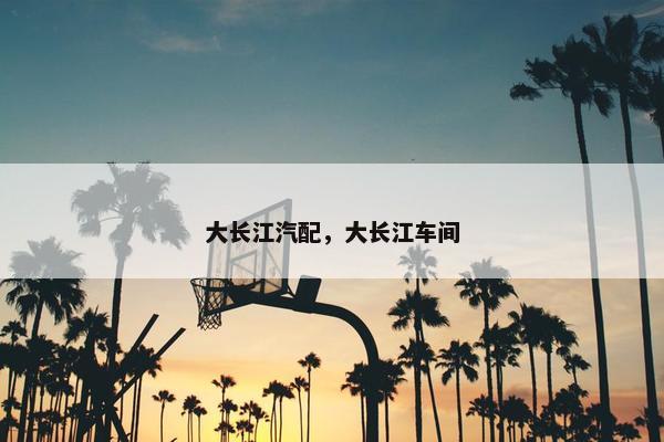 大长江汽配，大长江车间