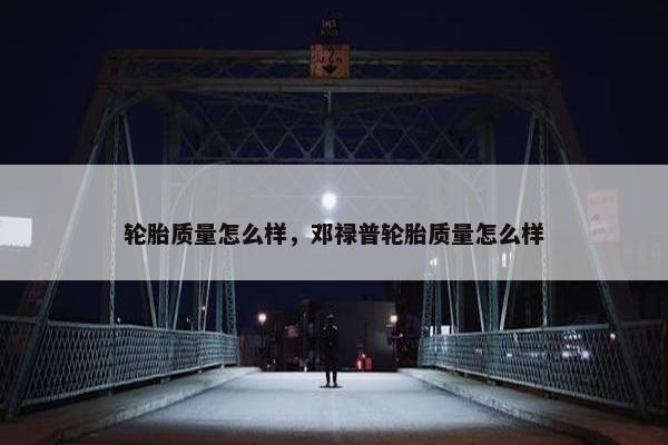 轮胎质量怎么样，邓禄普轮胎质量怎么样