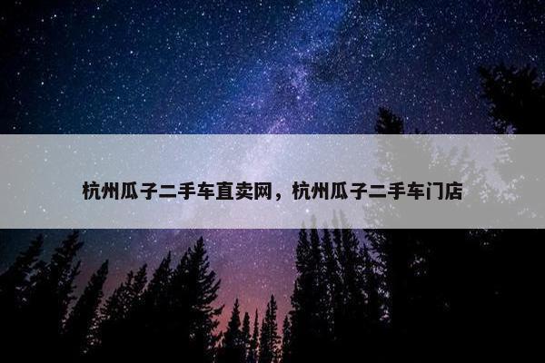 杭州瓜子二手车直卖网，杭州瓜子二手车门店