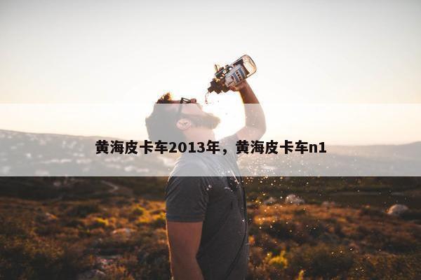 黄海皮卡车2013年，黄海皮卡车n1