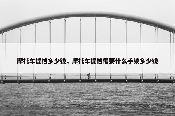 摩托车提档多少钱，摩托车提档需要什么手续多少钱