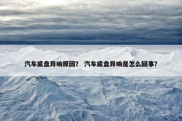 汽车底盘异响原因？ 汽车底盘异响是怎么回事？