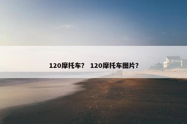 120摩托车？ 120摩托车图片？