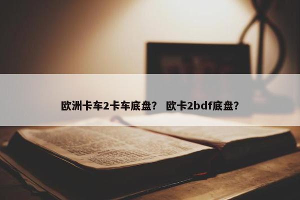 欧洲卡车2卡车底盘？ 欧卡2bdf底盘？