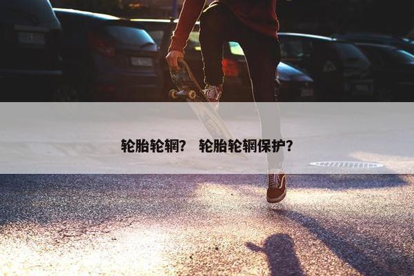 轮胎轮辋？ 轮胎轮辋保护？