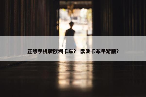 正版手机版欧洲卡车？ 欧洲卡车手游版？