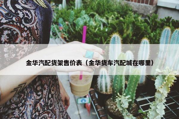金华汽配货架售价表（金华货车汽配城在哪里）